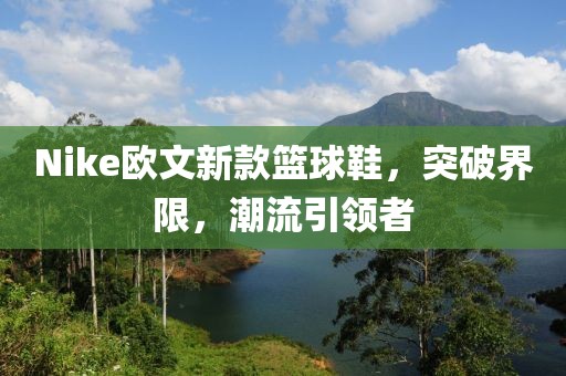 Nike欧文新款篮球鞋，突破界限，潮流引领者