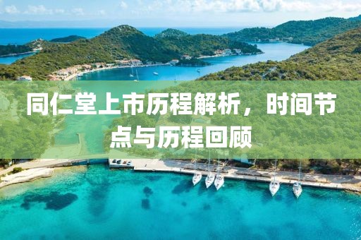 同仁堂上市历程解析，时间节点与历程回顾