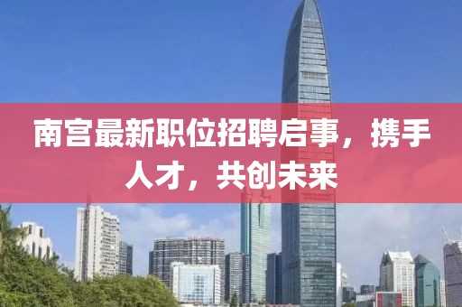 南宫最新职位招聘启事，携手人才，共创未来