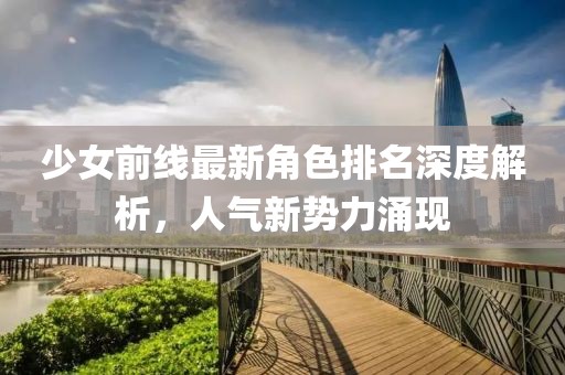 少女前线最新角色排名深度解析，人气新势力涌现