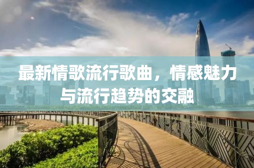 最新情歌流行歌曲，情感魅力与流行趋势的交融