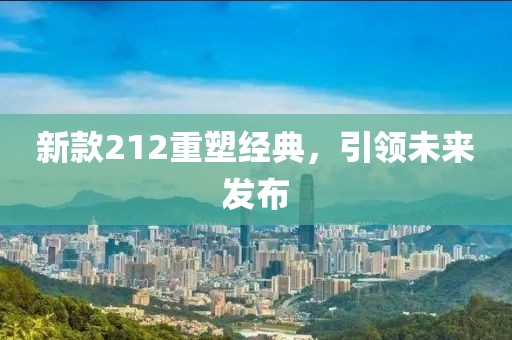 新款212重塑经典，引领未来发布