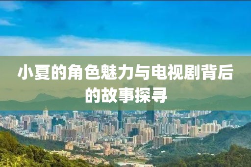 小夏的角色魅力与电视剧背后的故事探寻