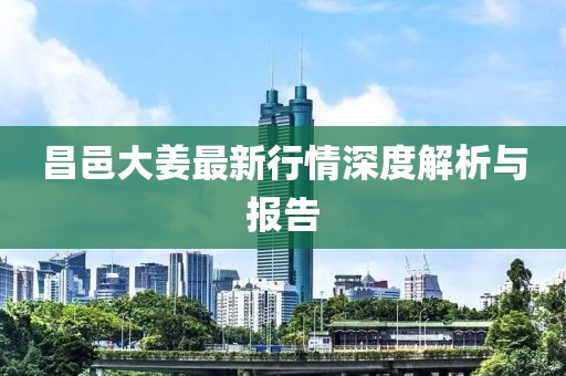 昌邑大姜最新行情深度解析与报告
