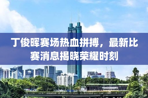 丁俊晖赛场热血拼搏，最新比赛消息揭晓荣耀时刻
