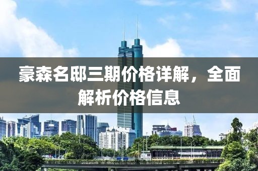 豪森名邸三期价格详解，全面解析价格信息