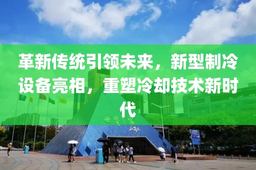 革新传统引领未来，新型制冷设备亮相，重塑冷却技术新时代