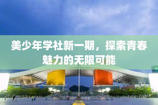 美少年学社新一期，探索青春魅力的无限可能