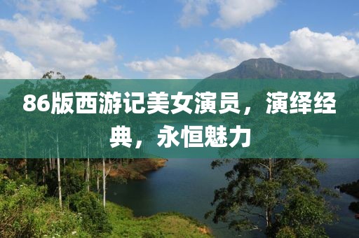 86版西游记美女演员，演绎经典，永恒魅力