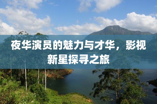 夜华演员的魅力与才华，影视新星探寻之旅