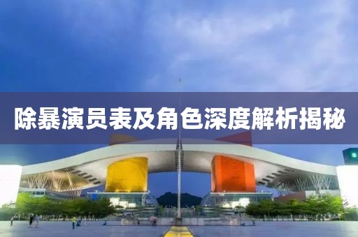 除暴演员表及角色深度解析揭秘