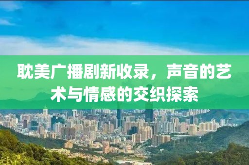 耽美广播剧新收录，声音的艺术与情感的交织探索