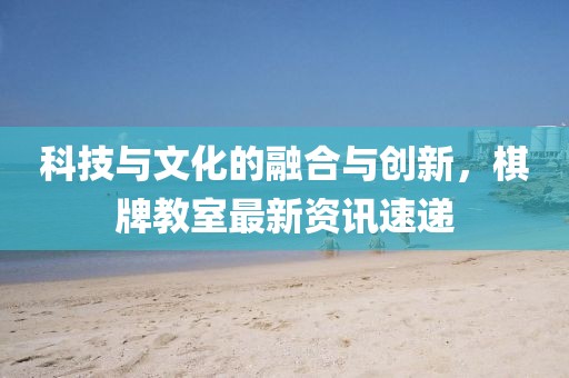 科技与文化的融合与创新，棋牌教室最新资讯速递