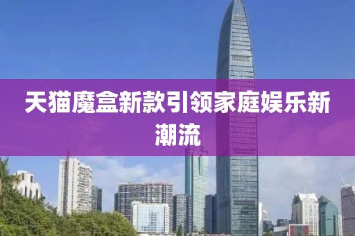 天猫魔盒新款引领家庭娱乐新潮流
