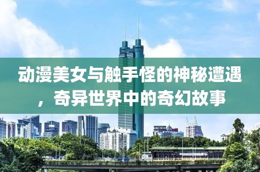 动漫美女与触手怪的神秘遭遇，奇异世界中的奇幻故事