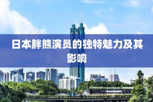 日本胖熊演员的独特魅力及其影响