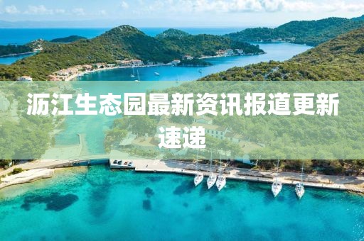沥江生态园最新资讯报道更新速递