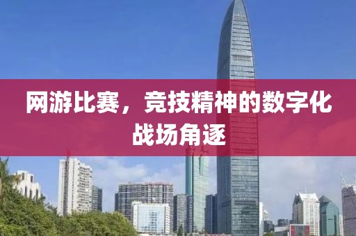 网游比赛，竞技精神的数字化战场角逐