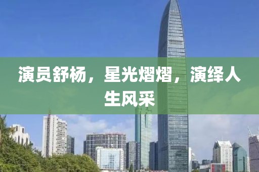 演员舒杨，星光熠熠，演绎人生风采