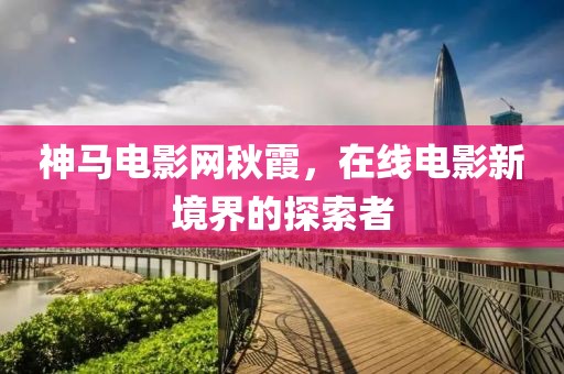 神马电影网秋霞，在线电影新境界的探索者