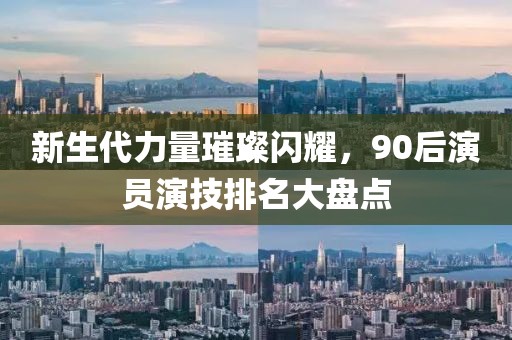 新生代力量璀璨闪耀，90后演员演技排名大盘点