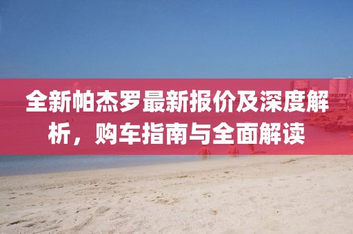 全新帕杰罗最新报价及深度解析，购车指南与全面解读