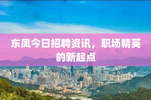 东凤今日招聘资讯，职场精英的新起点