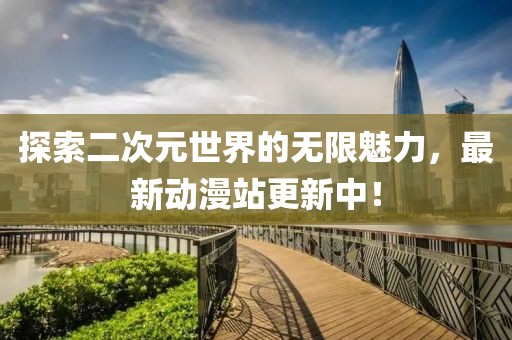 探索二次元世界的无限魅力，最新动漫站更新中！