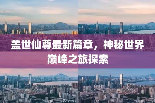 盖世仙尊最新篇章，神秘世界巅峰之旅探索