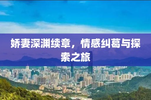 娇妻深渊续章，情感纠葛与探索之旅