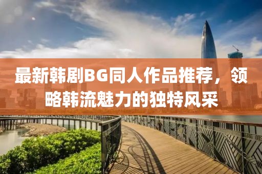 最新韩剧BG同人作品推荐，领略韩流魅力的独特风采
