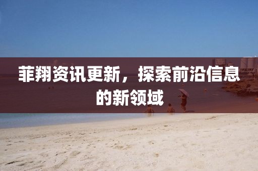 菲翔资讯更新，探索前沿信息的新领域