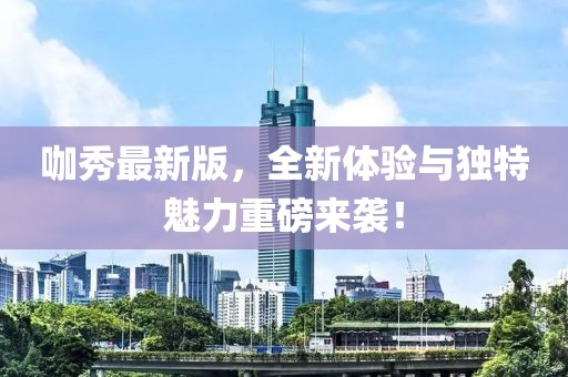 咖秀最新版，全新体验与独特魅力重磅来袭！