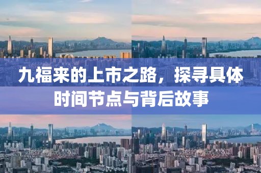 九福来的上市之路，探寻具体时间节点与背后故事