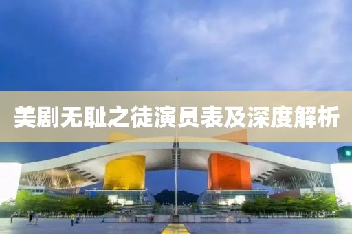 美剧无耻之徒演员表及深度解析
