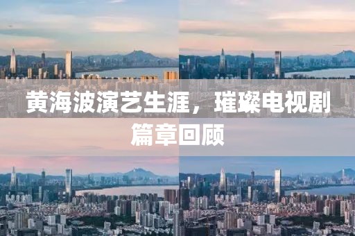黄海波演艺生涯，璀璨电视剧篇章回顾
