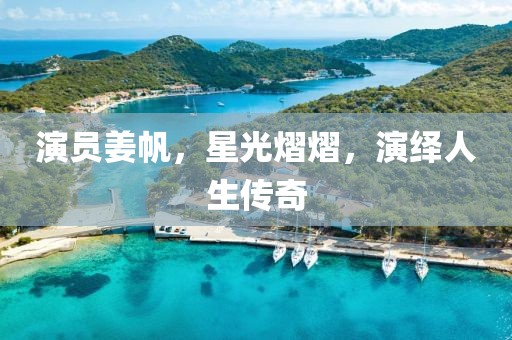 演员姜帆，星光熠熠，演绎人生传奇