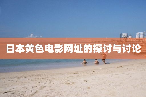 日本黄色电影网址的探讨与讨论