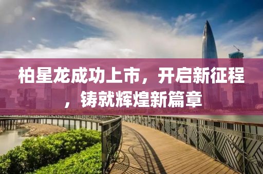柏星龙成功上市，开启新征程，铸就辉煌新篇章