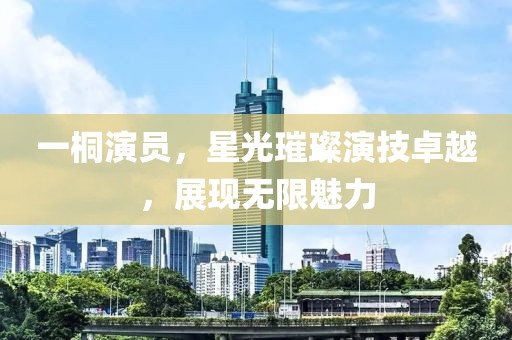 一桐演员，星光璀璨演技卓越，展现无限魅力