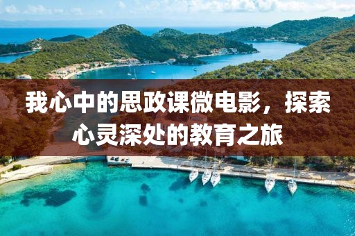 我心中的思政课微电影，探索心灵深处的教育之旅