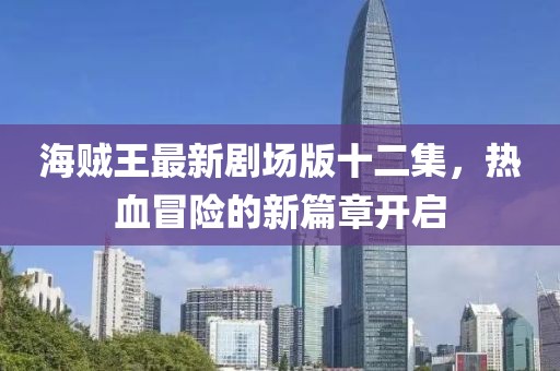 海贼王最新剧场版十二集，热血冒险的新篇章开启