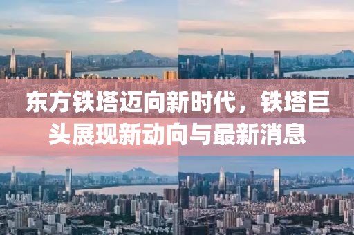 东方铁塔迈向新时代，铁塔巨头展现新动向与最新消息