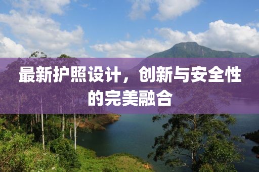 最新护照设计，创新与安全性的完美融合