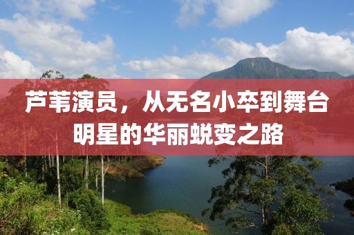 芦苇演员，从无名小卒到舞台明星的华丽蜕变之路