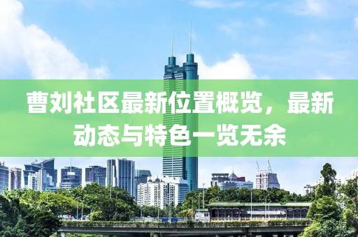 曹刘社区最新位置概览，最新动态与特色一览无余