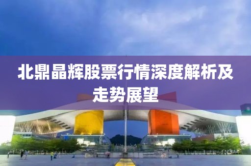 北鼎晶辉股票行情深度解析及走势展望