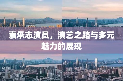 袁承志演员，演艺之路与多元魅力的展现
