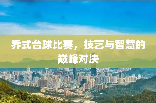 乔式台球比赛，技艺与智慧的巅峰对决