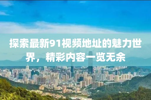 探索最新91视频地址的魅力世界，精彩内容一览无余